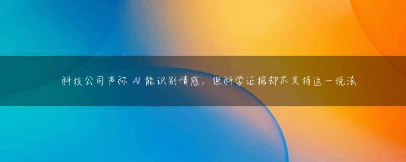​科技公司声称 AI 能识别情感，但科学证据却不支持这一说法
