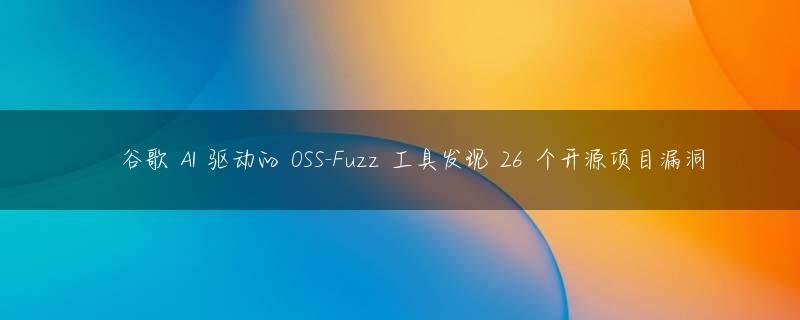 ​谷歌 AI 驱动的 OSS-Fuzz 工具发现 26 个开源项目漏洞