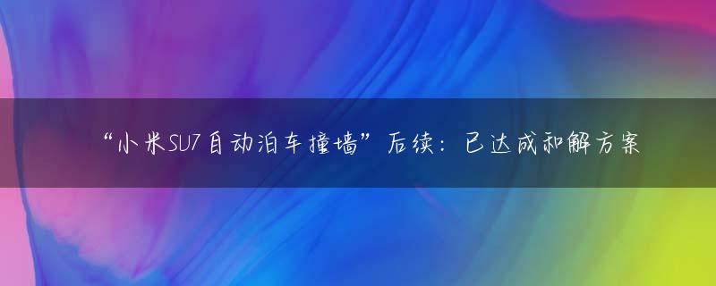 “小米SU7自动泊车撞墙”后续：已达成和解方案