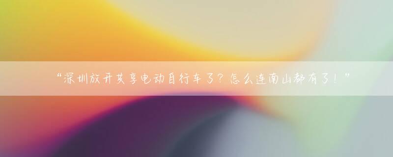 “深圳放开共享电动自行车了？怎么连南山都有了！”