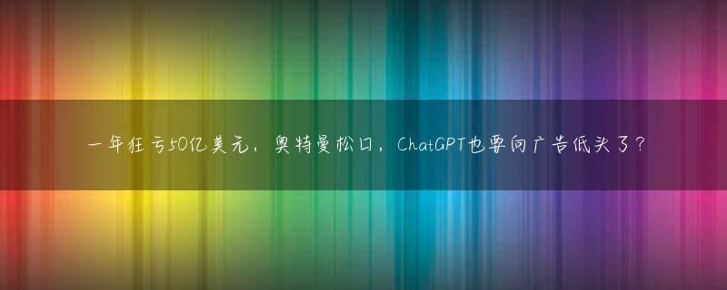 一年狂亏50亿美元，奥特曼松口，ChatGPT也要向广告低头了？