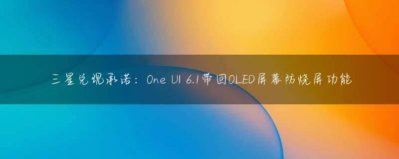 三星兑现承诺：One UI 6.1带回OLED屏幕防烧屏功能