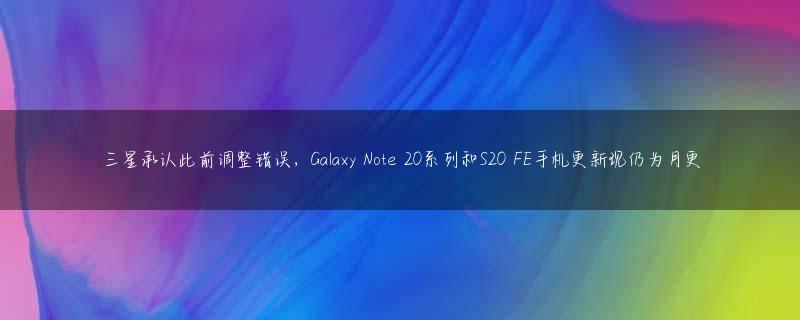 三星承认此前调整错误，Galaxy Note 20系列和S20 FE手机更新现仍为月更