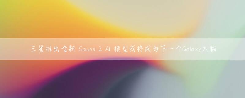 三星推出全新 Gauss 2 AI 模型或将成为下一个Galaxy大脑