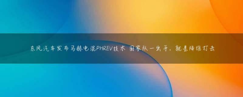 东风汽车发布马赫电混PHREV技术 国家队一出手，就是降维打击