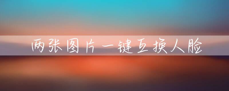 两张图片一键互换人脸
