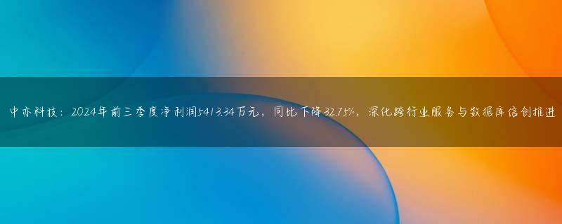 中亦科技：2024年前三季度净利润5413.34万元，同比下降32.75%，深化跨行业服务与数据库信创推进