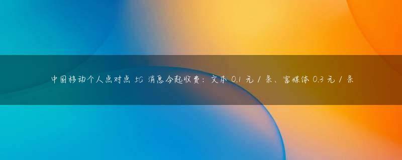 中国移动个人点对点 5G 消息今起收费：文本 0.1 元 / 条、富媒体 0.3 元 / 条