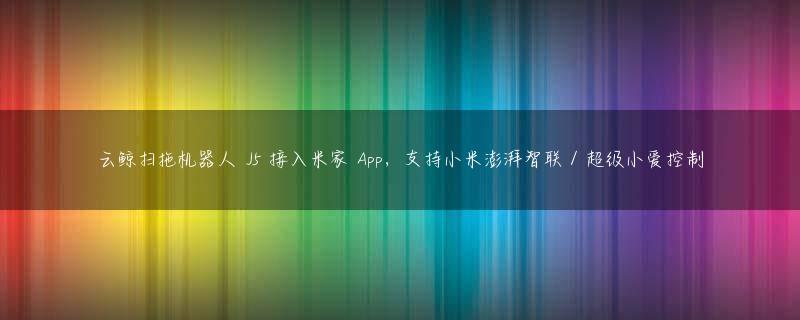 云鲸扫拖机器人 J5 接入米家 App，支持小米澎湃智联 / 超级小爱控制
