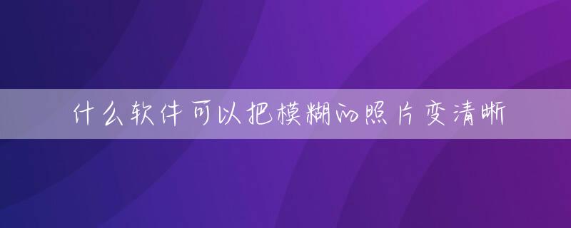 什么软件可以把模糊的照片变清晰