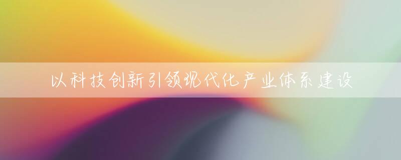 以科技创新引领现代化产业体系建设