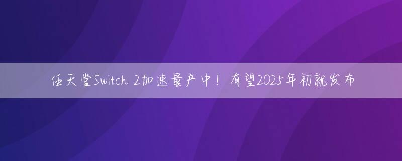 任天堂Switch 2加速量产中！有望2025年初就发布