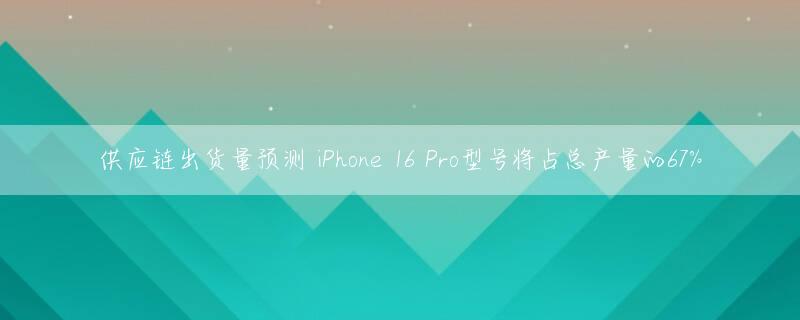 供应链出货量预测 iPhone 16 Pro型号将占总产量的67%