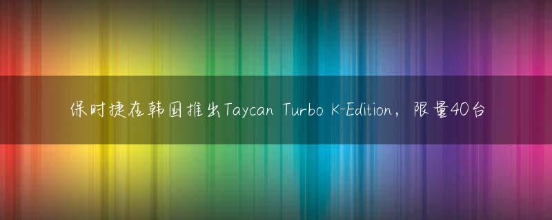 保时捷在韩国推出Taycan Turbo K-Edition，限量40台