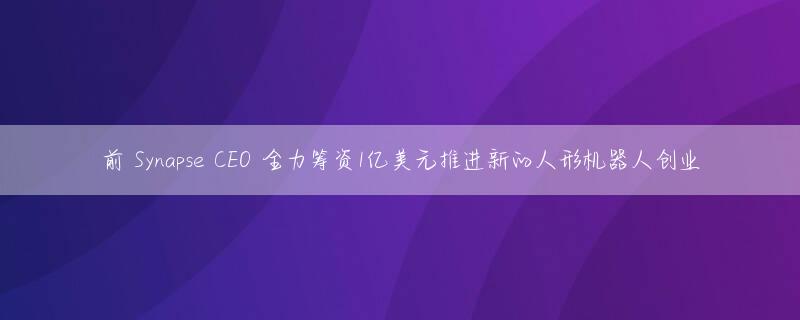前 Synapse CEO 全力筹资1亿美元推进新的人形机器人创业