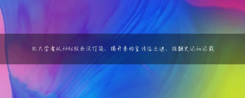 北大学者从3346枚西汉竹简，揭开秦始皇传位之谜，推翻史记的记载