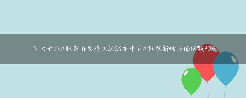 华为开源AI框架昇思将达2024年中国AI框架新增市场份额30%