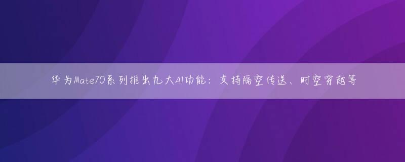 华为Mate70系列推出九大AI功能：支持隔空传送、时空穿越等