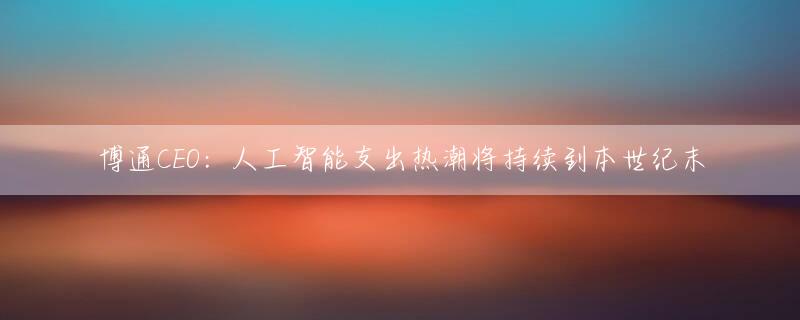 博通CEO：人工智能支出热潮将持续到本世纪末