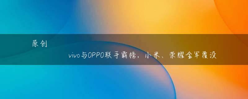 原创
            vivo与OPPO联手霸榜，小米、荣耀全军覆没