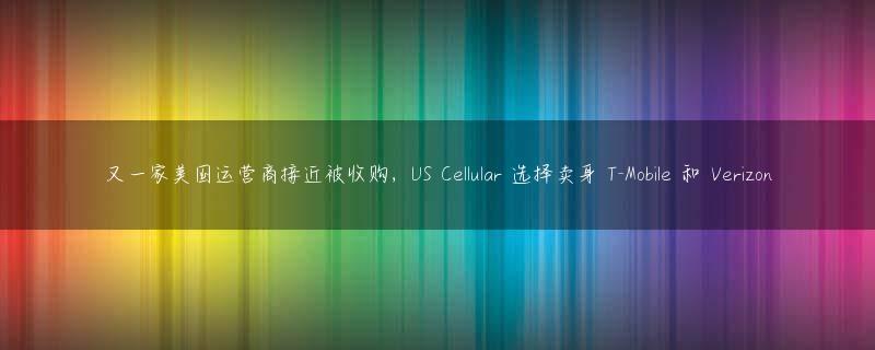 又一家美国运营商接近被收购，US Cellular 选择卖身 T-Mobile 和 Verizon