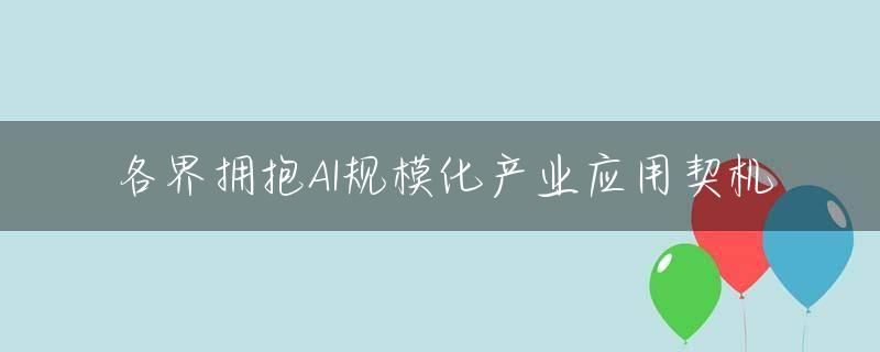 各界拥抱AI规模化产业应用契机