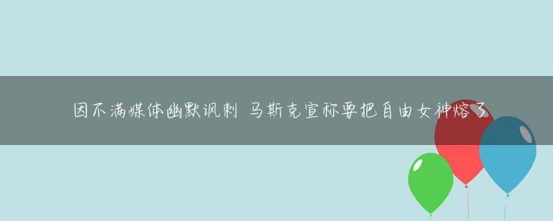 因不满媒体幽默讽刺 马斯克宣称要把自由女神熔了