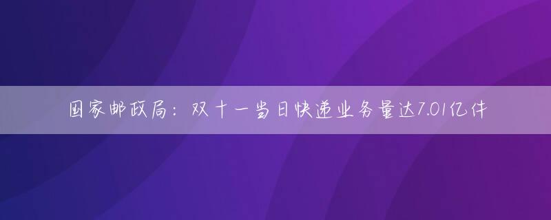 国家邮政局：双十一当日快递业务量达7.01亿件