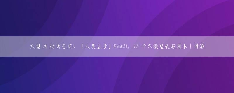 大型 AI 行为艺术：「人类止步」Reddit，17 个大模型疯狂灌水｜开源