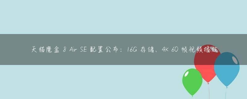 天猫魔盒 8 Air SE 配置公布：16G 存储、4K 60 帧视频播放