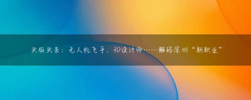 头版头条：无人机飞手、3D设计师……解码深圳“新职业”