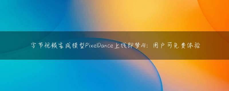 字节视频生成模型PixelDance上线即梦AI：用户可免费体验