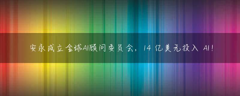 安永成立全球AI顾问委员会，14 亿美元投入 AI！