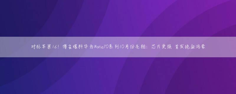 对标苹果16！博主爆料华为Mate70系列10月份亮相：芯片更强 首发纯血鸿蒙