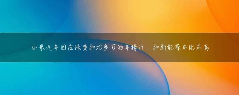 小米汽车回应保费和50多万油车接近：和新能源车比不高