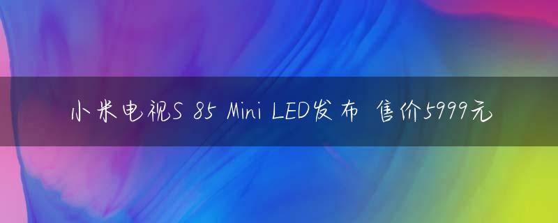 小米电视S 85 Mini LED发布 售价5999元