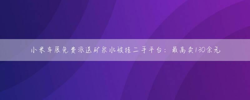 小米车展免费派送矿泉水被挂二手平台：最高卖130余元