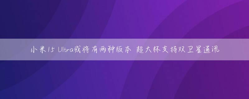小米15 Ultra或将有两种版本 超大杯支持双卫星通讯