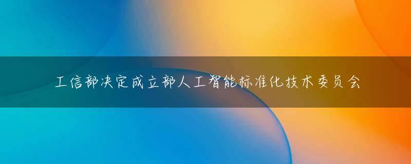 工信部决定成立部人工智能标准化技术委员会
