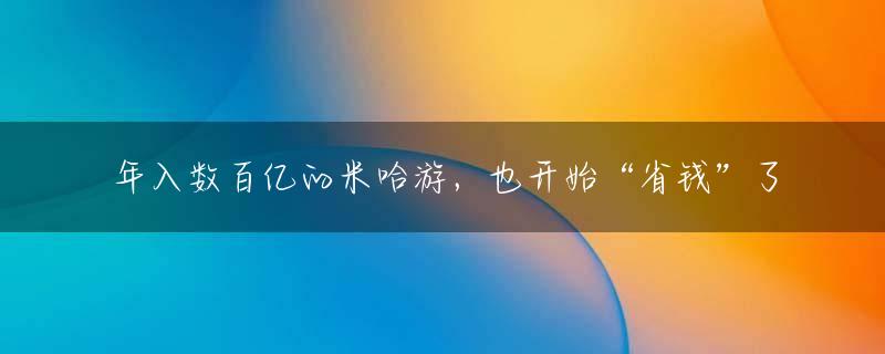 年入数百亿的米哈游，也开始“省钱”了