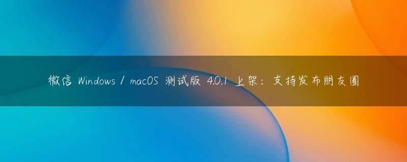 微信 Windows / macOS 测试版 4.0.1 上架：支持发布朋友圈