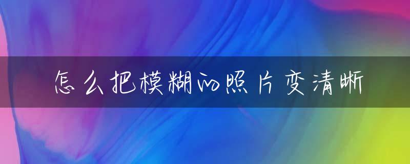 怎么把模糊的照片变清晰