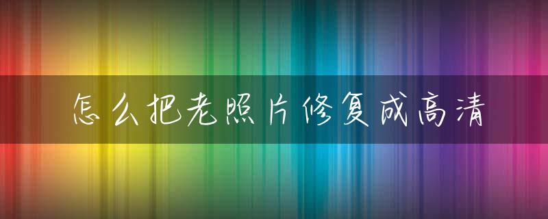 怎么把老照片修复成高清