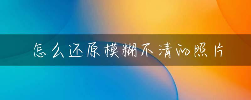 怎么还原模糊不清的照片