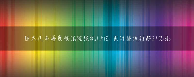 恒大汽车再度被法院强执1.5亿 累计被执行超21亿元