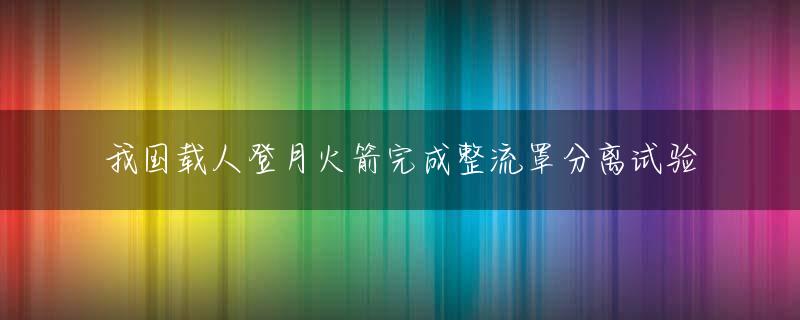 我国载人登月火箭完成整流罩分离试验