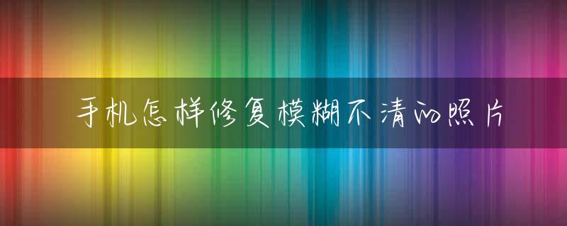 手机怎样修复模糊不清的照片