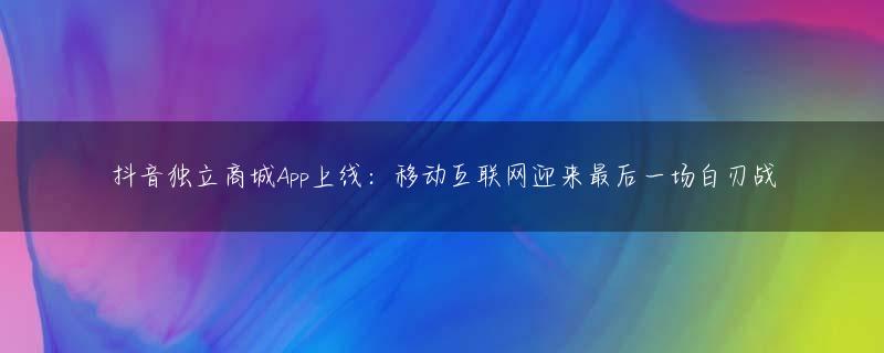 抖音独立商城App上线：移动互联网迎来最后一场白刃战