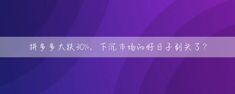 拼多多大跌30%，下沉市场的好日子到头了？