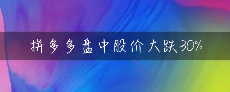 拼多多盘中股价大跌30%